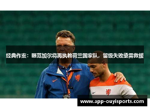 经典作案：曝范加尔将再执教荷兰国家队，留级失败亟需救援